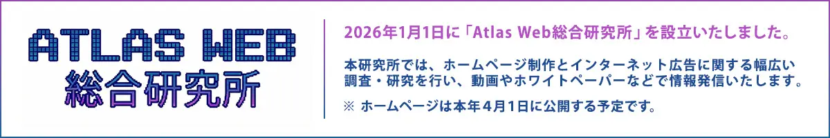 ATLAS WEB総合研究所 2026年1月1日に「Atlas Web総合研究所」を設立いたしました。本研究所では、ホームページ制作とインターネット広告に関する幅広い調査・研究を行い、動画やホワイトペーパーなどで情報発信いたします。　※ホームページは本年4月1日に公開する予定です。